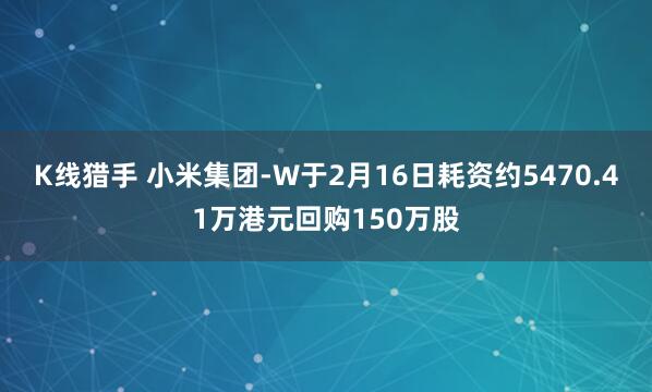 K线猎手 小米集团-W于2月16日耗资约5470.41万港元回购150万股