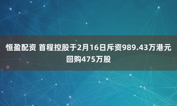 恒盈配资 首程控股于2月16日斥资989.43万港元回购475万股