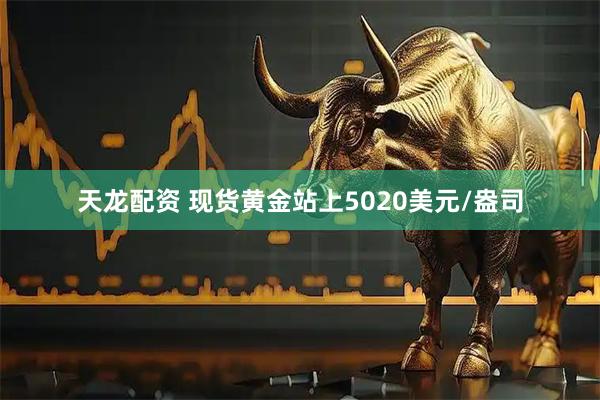 天龙配资 现货黄金站上5020美元/盎司