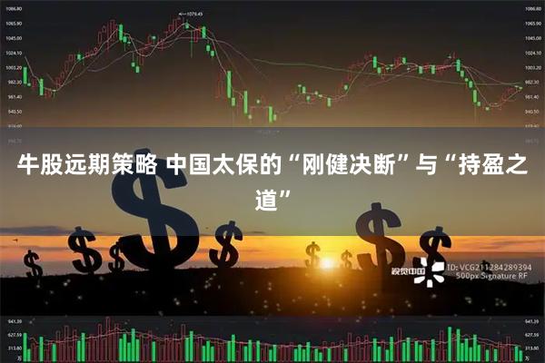 牛股远期策略 中国太保的“刚健决断”与“持盈之道”