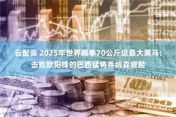 云配资 2025年世界踢拳70公斤级最大黑马：击败欧阳锋的巴西猛将乔纳森崛起