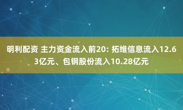 明利配资 主力资金流入前20: 拓维信息流入12.63亿元、包钢股份流入10.28亿元