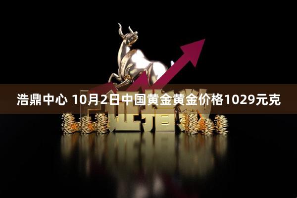 浩鼎中心 10月2日中国黄金黄金价格1029元克
