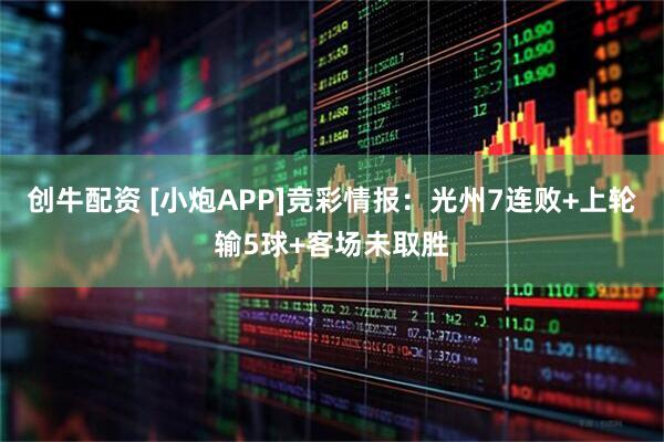 创牛配资 [小炮APP]竞彩情报：光州7连败+上轮输5球+客场未取胜