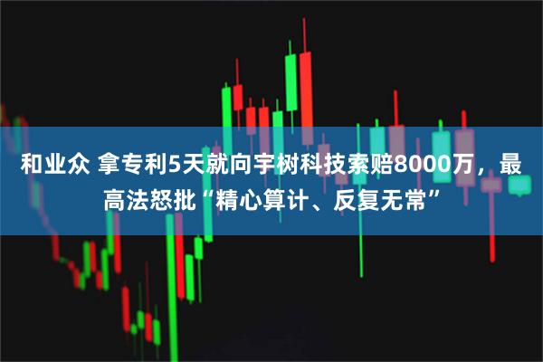 和业众 拿专利5天就向宇树科技索赔8000万，最高法怒批“精心算计、反复无常”