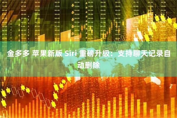 金多多 苹果新版 Siri 重磅升级：支持聊天记录自动删除