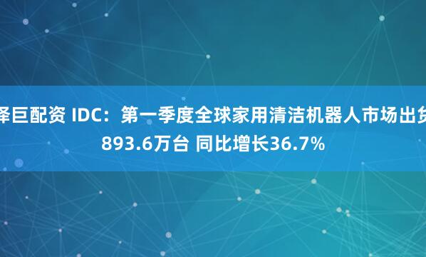泽巨配资 IDC：第一季度全球家用清洁机器人市场出货893.6万台 同比增长36.7%